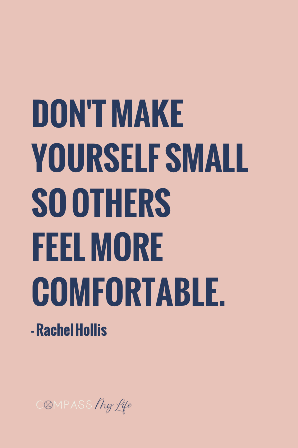 don't make yourself small so others feel more comfortable. - Rachel Hollis #girlwashyourface #motivationalquotes #compassmylife